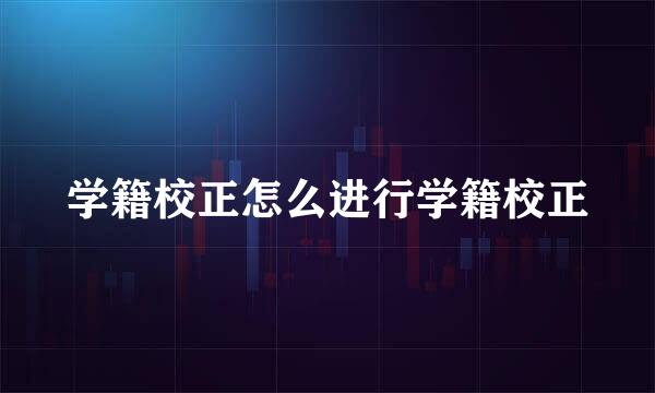 学籍校正怎么进行学籍校正