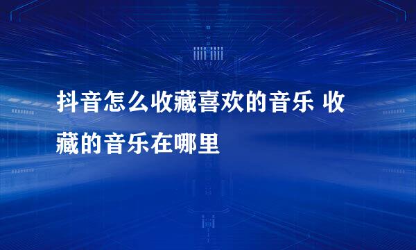 抖音怎么收藏喜欢的音乐 收藏的音乐在哪里