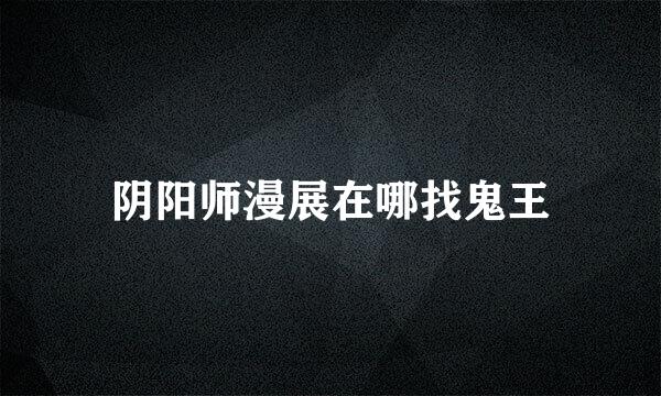 阴阳师漫展在哪找鬼王