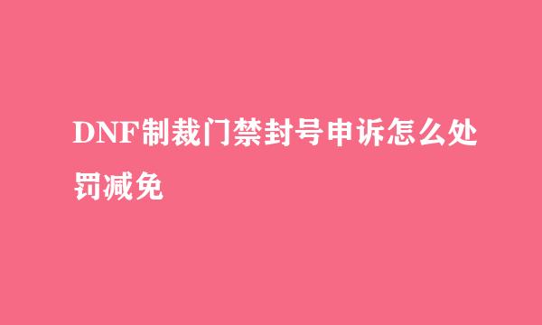 DNF制裁门禁封号申诉怎么处罚减免