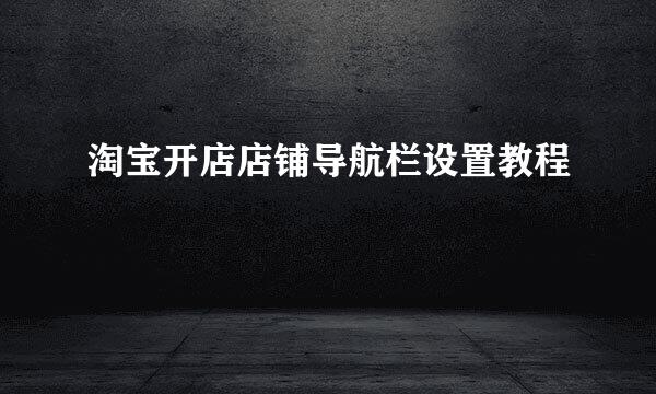 淘宝开店店铺导航栏设置教程