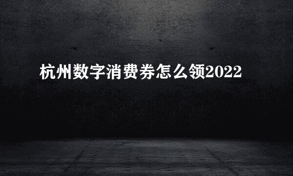 杭州数字消费券怎么领2022