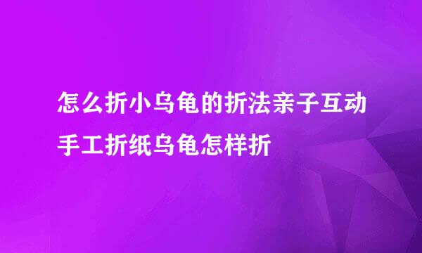 怎么折小乌龟的折法亲子互动手工折纸乌龟怎样折