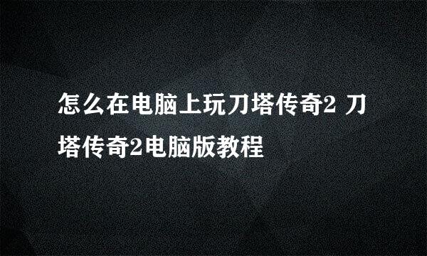 怎么在电脑上玩刀塔传奇2 刀塔传奇2电脑版教程