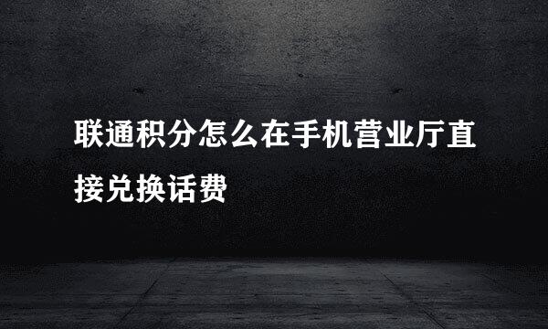 联通积分怎么在手机营业厅直接兑换话费