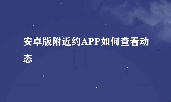 安卓版附近约APP如何查看动态