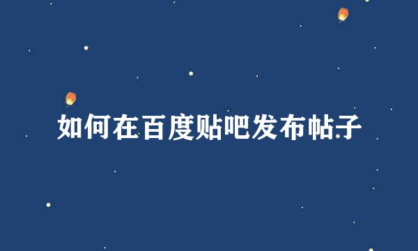 如何在百度贴吧发布帖子