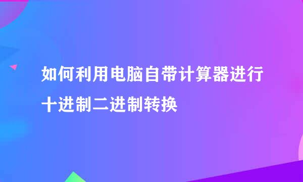 如何利用电脑自带计算器进行十进制二进制转换