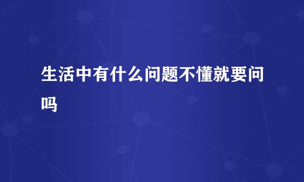 生活中有什么问题不懂就要问吗