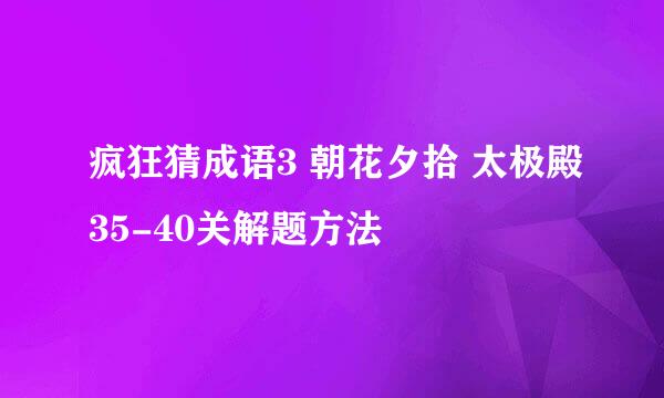 疯狂猜成语3 朝花夕拾 太极殿35-40关解题方法