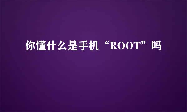 你懂什么是手机“ROOT”吗