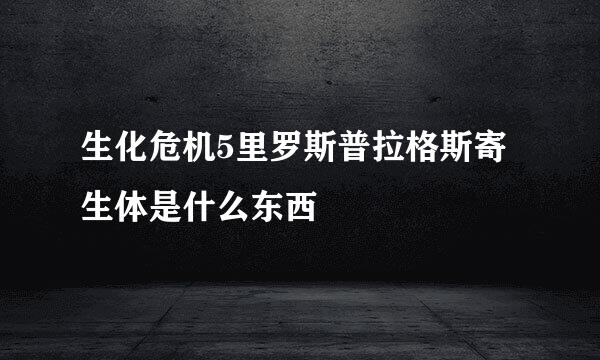 生化危机5里罗斯普拉格斯寄生体是什么东西