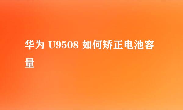 华为 U9508 如何矫正电池容量