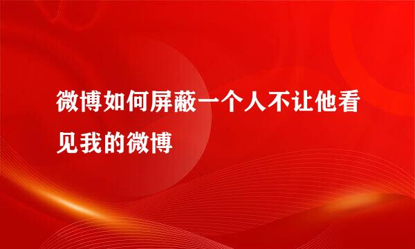 微博如何屏蔽一个人不让他看见我的微博