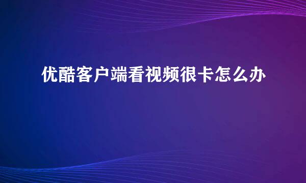 优酷客户端看视频很卡怎么办