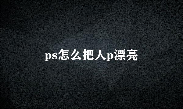 ps怎么把人p漂亮