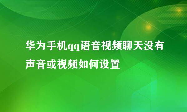 华为手机qq语音视频聊天没有声音或视频如何设置