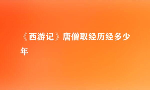 《西游记》唐僧取经历经多少年