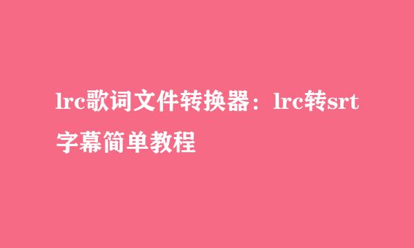 lrc歌词文件转换器：lrc转srt字幕简单教程