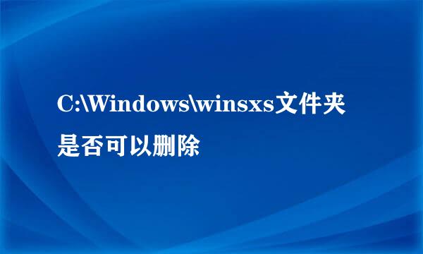 C:\Windows\winsxs文件夹是否可以删除