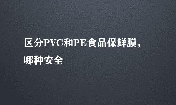 区分PVC和PE食品保鲜膜,哪种安全
