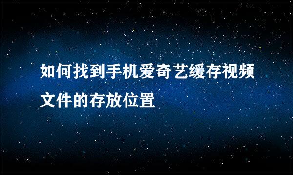 如何找到手机爱奇艺缓存视频文件的存放位置