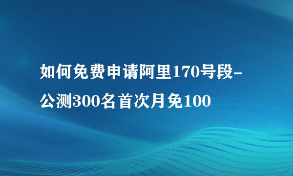 如何免费申请阿里170号段-公测300名首次月免100