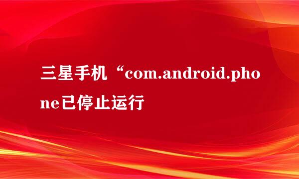 三星手机“com.android.phone已停止运行