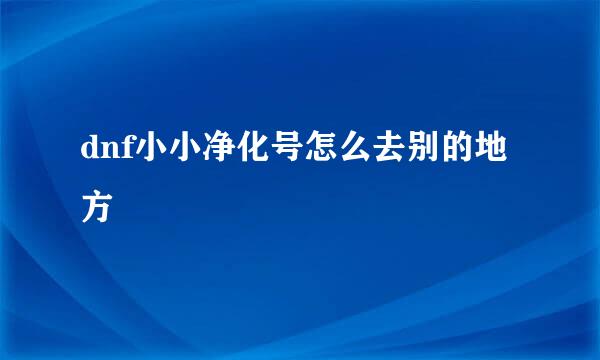 dnf小小净化号怎么去别的地方
