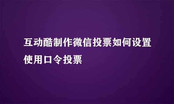 互动酷制作微信投票如何设置使用口令投票