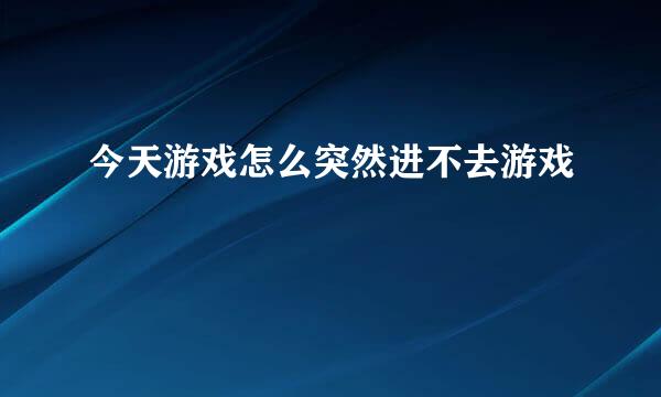 今天游戏怎么突然进不去游戏