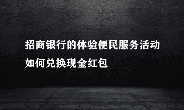 招商银行的体验便民服务活动如何兑换现金红包