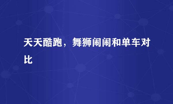天天酷跑,舞狮闹闹和单车对比