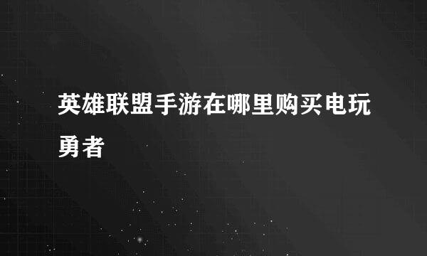 英雄联盟手游在哪里购买电玩勇者