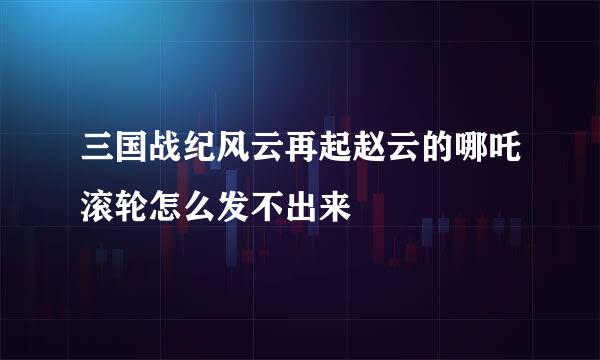 三国战纪风云再起赵云的哪吒滚轮怎么发不出来