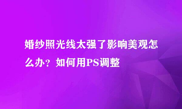 婚纱照光线太强了影响美观怎么办？如何用PS调整