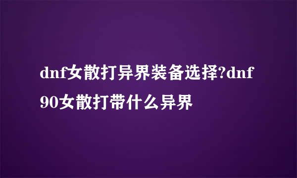 dnf女散打异界装备选择?dnf90女散打带什么异界