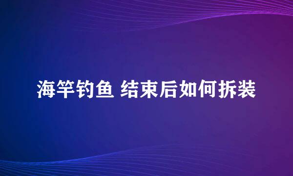 海竿钓鱼 结束后如何拆装