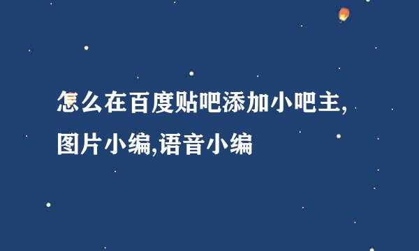 怎么在百度贴吧添加小吧主,图片小编,语音小编