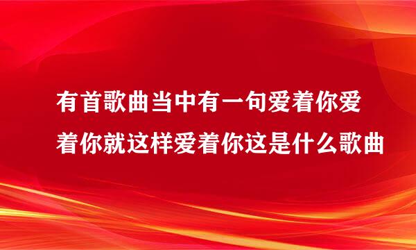 有首歌曲当中有一句爱着你爱着你就这样爱着你这是什么歌曲