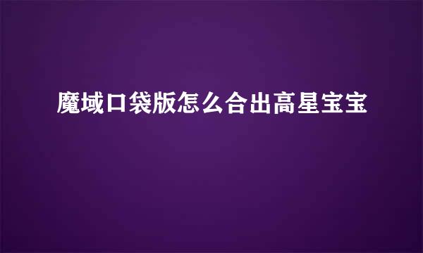 魔域口袋版怎么合出高星宝宝