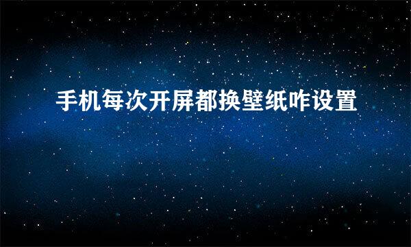 手机每次开屏都换壁纸咋设置