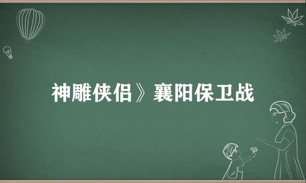神雕侠侣》襄阳保卫战