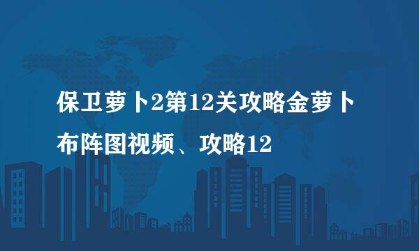 保卫萝卜2第12关攻略金萝卜布阵图视频、攻略12