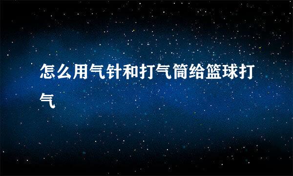 怎么用气针和打气筒给篮球打气