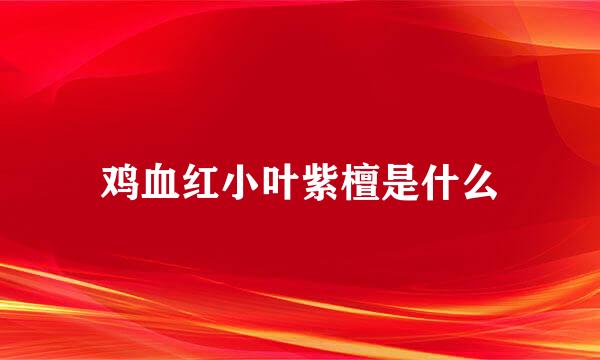 鸡血红小叶紫檀是什么