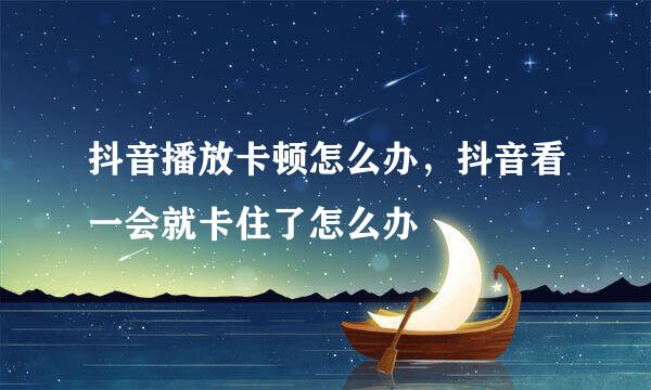 抖音播放卡顿怎么办，抖音看一会就卡住了怎么办