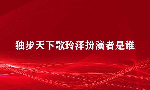 独步天下歌玲泽扮演者是谁