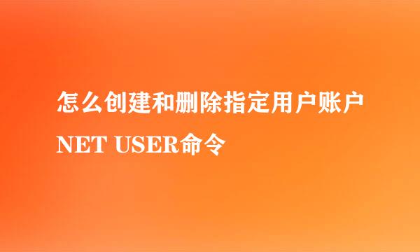 怎么创建和删除指定用户账户NET USER命令