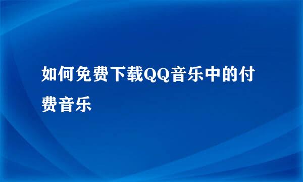 如何免费下载QQ音乐中的付费音乐
